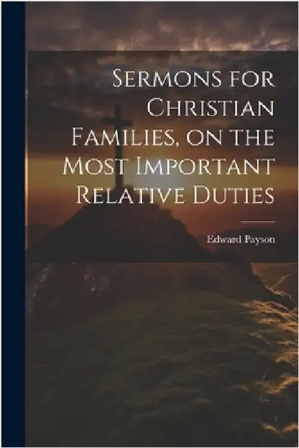 Sermons for Christian Families, on the Most Important Relative Duties by Edward 1783-1827 Payson