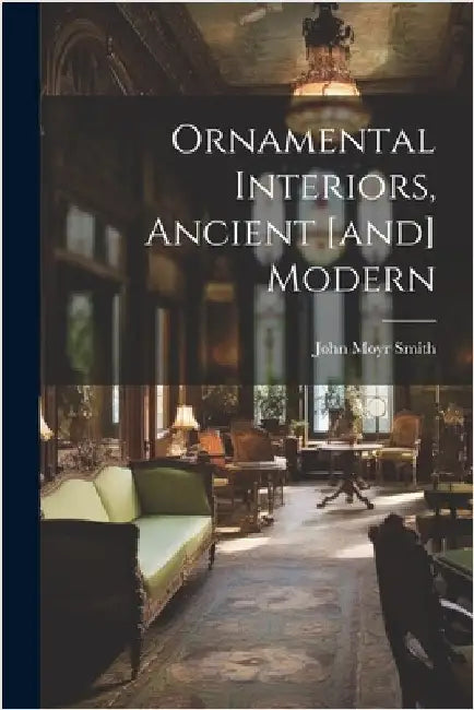 Ornamental Interiors, Ancient [and] Modern by John Moyr Smith