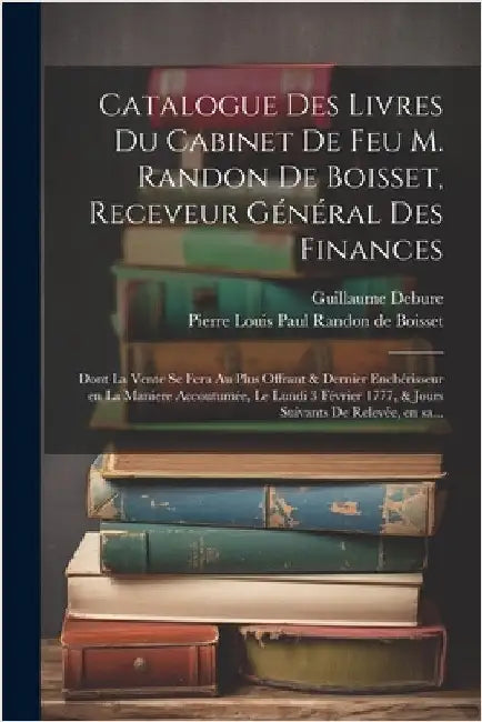 Catalogue des livres du cabinet de feu M. Randon de Boisset, receveur général des finances: Dont la vente se fera au plus offrant & dernie by Pierre Louis Paul Randon de Boisset