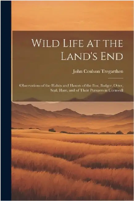 Wild Life at the Land's End: Observations of the Habits and Haunts of the Fox, Badger, Otter, Seal, Hare, and of Their Pursuers in Cornwall by John Coulson 1854- Tregarthen