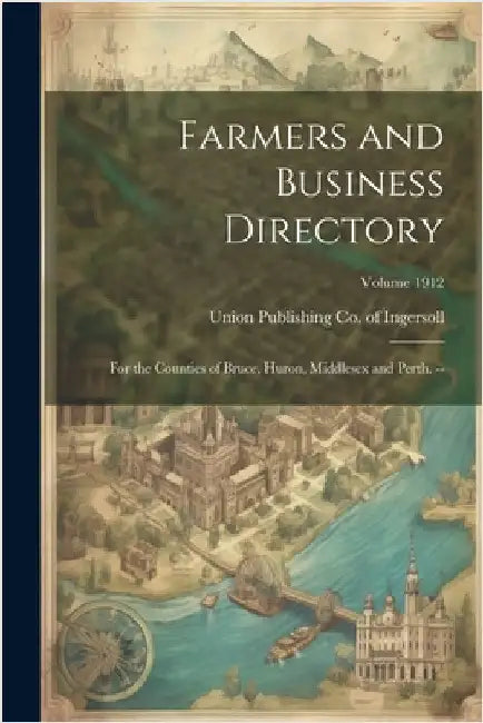 Farmers and Business Directory: For the Counties of Bruce, Huron, Middlesex and Perth. --; Volume 1912 by Union Publishing Co of Ingersoll