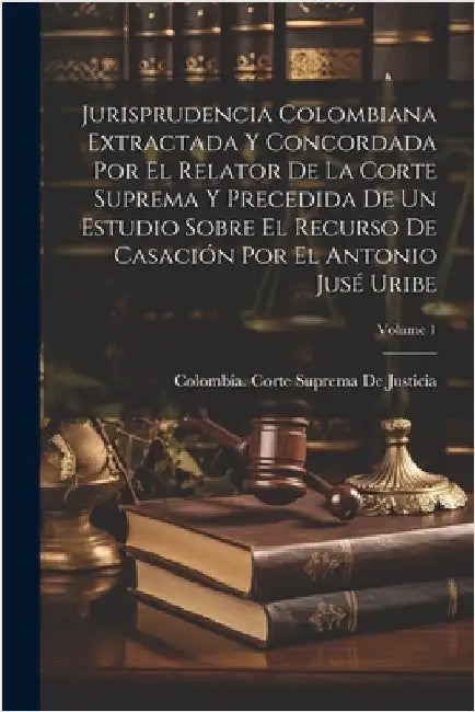 Jurisprudencia Colombiana Extractada Y Concordada Por El Relator De La Corte Suprema Y Precedida De Un Estudio Sobre El Recurso De Casación Por El Ant by Colombia Corte Suprema de Justicia