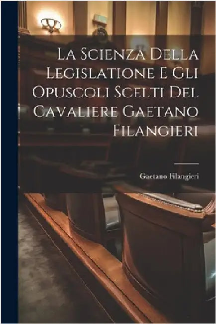 La Scienza Della Legislatione E Gli Opuscoli Scelti Del Cavaliere Gaetano Filangieri by Gaetano Filangieri