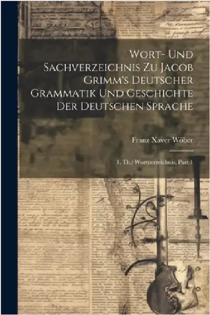 Wort- Und Sachverzeichnis Zu Jacob Grimm's Deutscher Grammatik Und Geschichte Der Deutschen Sprache: 1. Th.: Wortverzeichnis, Part 1 by Franz Xaver Wöber
