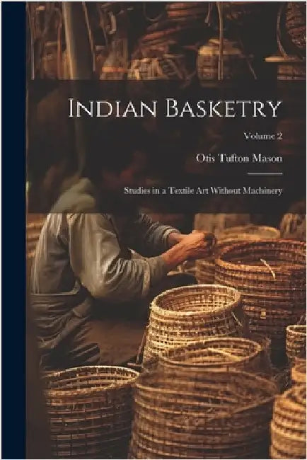 Indian Basketry: Studies in a Textile Art Without Machinery; Volume 2 by Otis Tufton Mason