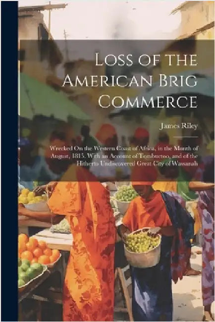 Loss of the American Brig Commerce: Wrecked On the Western Coast of Africa, in the Month of August, 1815. With an Account of Tombuctoo, and of the Hit by James Riley