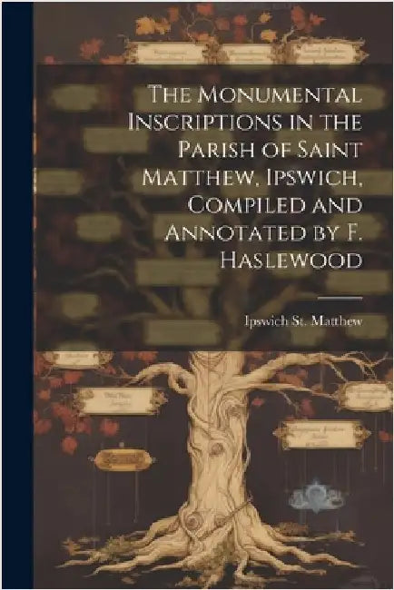 The Monumental Inscriptions in the Parish of Saint Matthew, Ipswich, Compiled and Annotated by F. Haslewood by Ipswich St Matthew