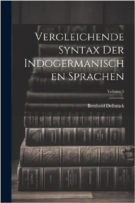 Vergleichende Syntax Der Indogermanischen Sprachen; Volume 5 by Berthold Delbrück