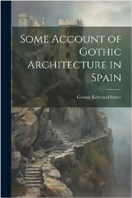 Some Account of Gothic Architecture in Spain by George Edmund Street