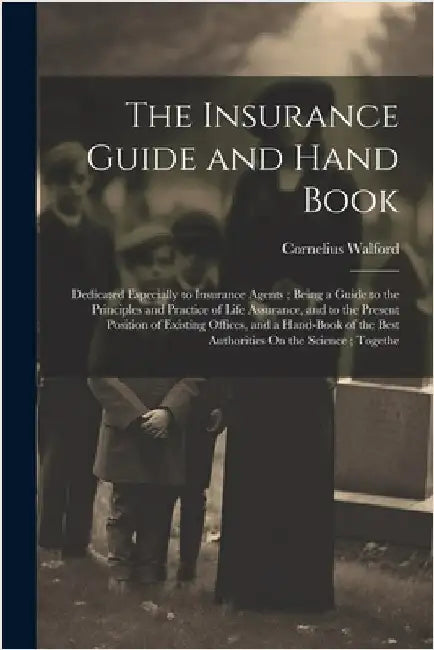 The Insurance Guide and Hand Book: Dedicated Especially to Insurance Agents; Being a Guide to the Principles and Practice of Life Assurance, and to th by Cornelius Walford