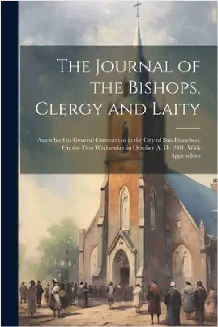 The Journal of the Bishops, Clergy and Laity: Assembled in General Convention in the City of San Francisco, On the First Wednesday in October A. D. 19 by Anonymous