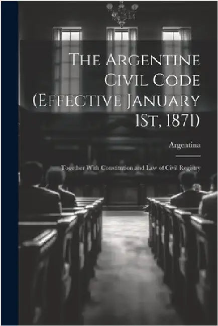 The Argentine Civil Code (Effective January 1St, 1871): Together With Constitution and Law of Civil Registry by Argentina