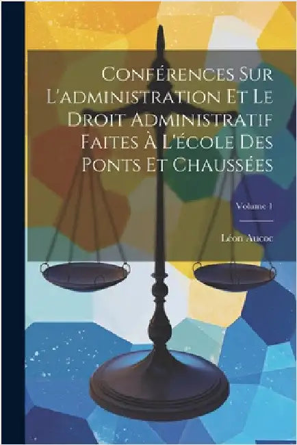 Conférences Sur L'administration Et Le Droit Administratif Faites À L'école Des Ponts Et Chaussées; Volume 1 by Léon Aucoc