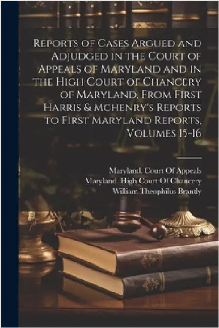 Reports of Cases Argued and Adjudged in the Court of Appeals of Maryland and in the High Court of Chancery of Maryland, From First Harris & Mchenry's by William Theophilus Brantly