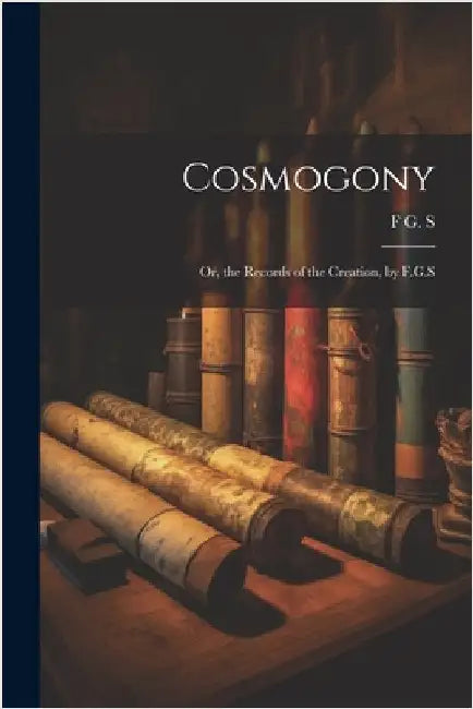 Cosmogony: Or, the Records of the Creation, by F.G.S by F. G. S