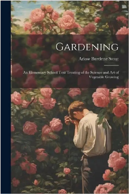 Gardening: An Elementary School Text Treating of the Science and Art of Vegetable Growing by Arlow Burdette Stout