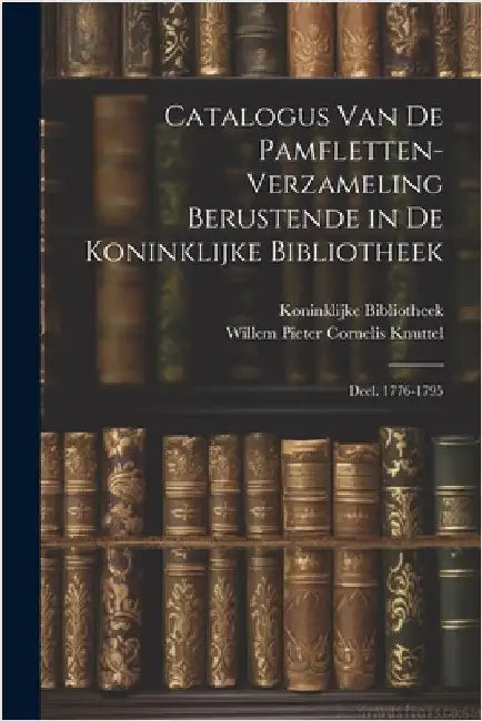 Catalogus Van De Pamfletten-Verzameling Berustende in De Koninklijke Bibliotheek: Deel. 1776-1795 by Koninklijke Bibliotheek