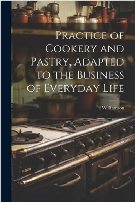 Practice of Cookery and Pastry, Adapted to the Business of Everyday Life by I. Williamson