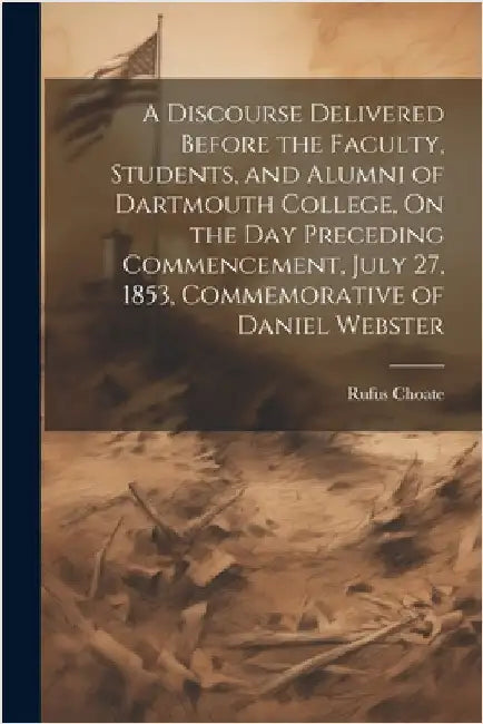 A Discourse Delivered Before the Faculty, Students, and Alumni of Dartmouth College, On the Day Preceding Commencement, July 27, 1853, Commemorative o by Rufus Choate