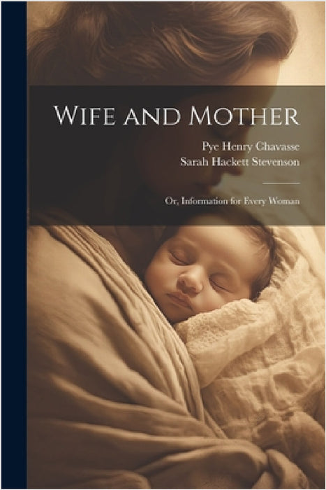 Wife and Mother: Or, Information for Every Woman by Pye Henry Chavasse, Sarah Hackett Stevenson