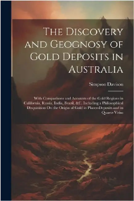 The Discovery and Geognosy of Gold Deposits in Australia: With Comparisons and Accounts of the Gold Regions in California, Russia, India, Brazil, &c. by Simpson Davison