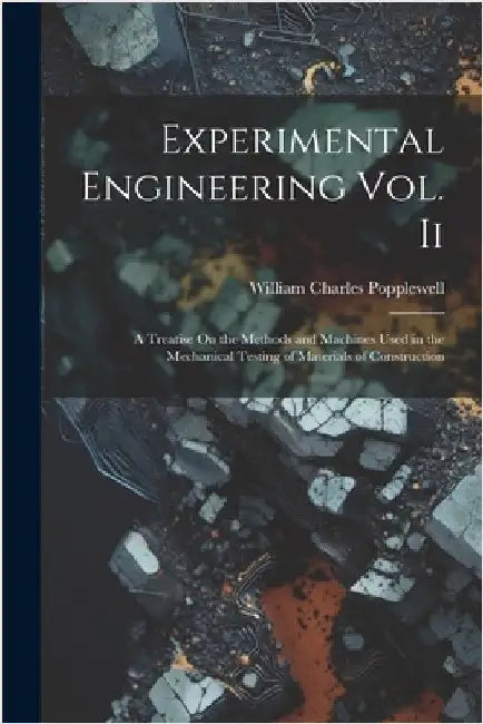 Experimental Engineering Vol. Ii: A Treatise On the Methods and Machines Used in the Mechanical Testing of Materials of Construction by William Charles Popplewell