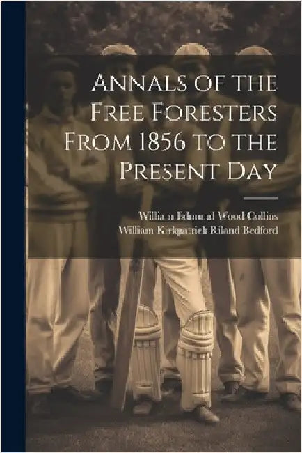 Annals of the Free Foresters From 1856 to the Present Day by William Kirkpatrick Riland Bedford