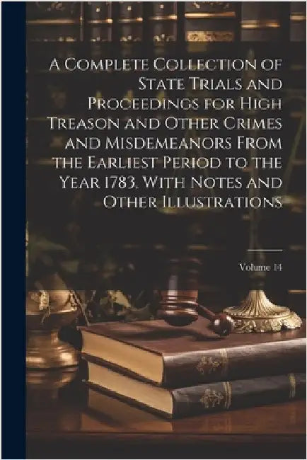 A Complete Collection of State Trials and Proceedings for High Treason and Other Crimes and Misdemeanors From the Earliest Period to the Year 1783, Wi by Anonymous