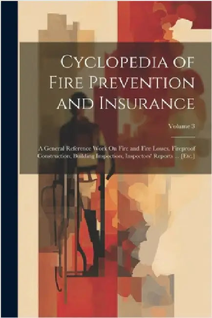 Cyclopedia of Fire Prevention and Insurance: A General Reference Work On Fire and Fire Losses, Fireproof Construction, Building Inspection, Inspectors by Anonymous