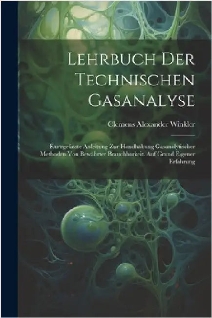Lehrbuch Der Technischen Gasanalyse: Kurzgefasste Anleitung Zur Handhabung Gasanalytischer Methoden Von Bewährter Brauchbarkeit. Auf Grund Eigener Erf by Clemens Alexander Winkler