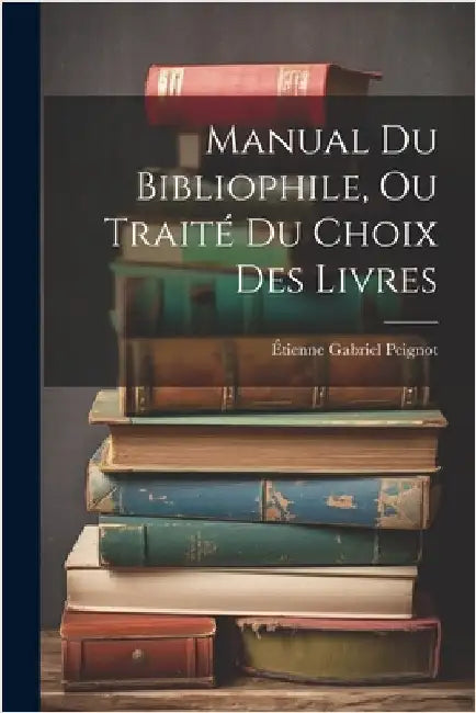 Manual Du Bibliophile, Ou Traité Du Choix Des Livres by Étienne Gabriel Peignot