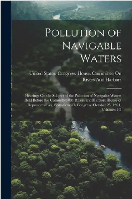 Pollution of Navigable Waters: Hearings On the Subject of the Pollution of Navigable Waters Held Before the Committee On Rivers and Harbors, House of by United States Congress House Commi