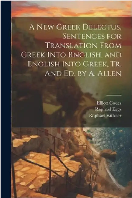 A New Greek Delectus, Sentences for Translation From Greek Into Rnglish, and English Into Greek, Tr. and Ed. by A. Allen by Elliott Coues