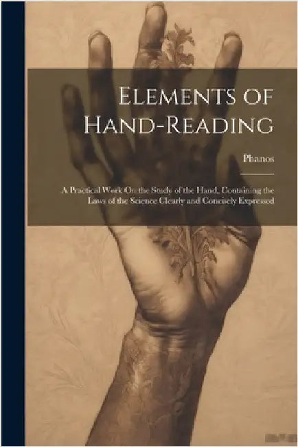 Elements of Hand-Reading: A Practical Work On the Study of the Hand, Containing the Laws of the Science Clearly and Concisely Expressed by Phanos