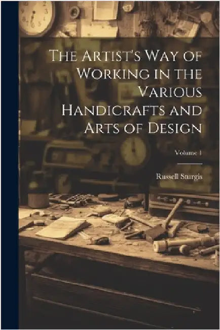 The Artist's Way of Working in the Various Handicrafts and Arts of Design; Volume 1 by Russell Sturgis