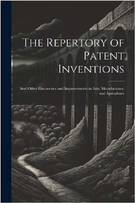 The Repertory of Patent Inventions: And Other Discoveries and Improvements in Arts, Manufactures, and Agriculture by Anonymous