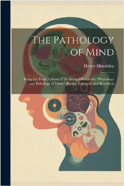 The Pathology of Mind: Being the Third Edition of the Second Part of the "Physiology and Pathology of Mind," Recast, Enlarged, and Rewritten by Henry Maudsley