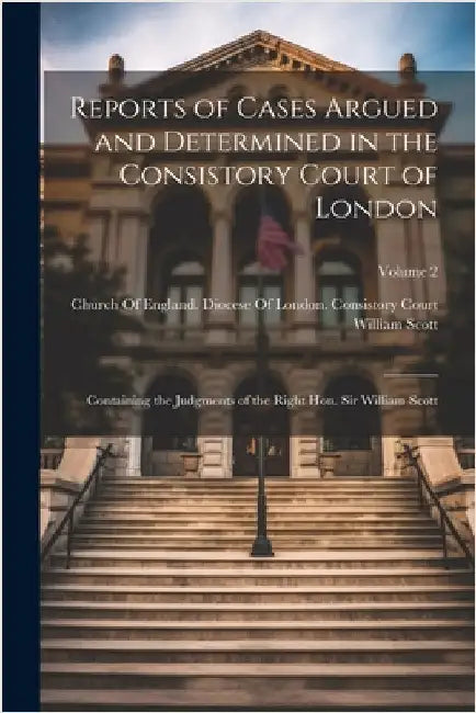 Reports of Cases Argued and Determined in the Consistory Court of London: Containing the Judgments of the Right Hon. Sir William Scott; Volume 2 by William Scott