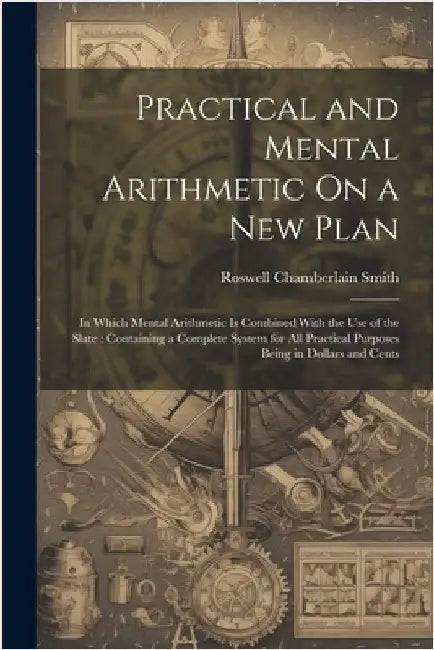 Practical and Mental Arithmetic On a New Plan: In Which Mental Arithmetic Is Combined With the Use of the Slate: Containing a Complete System for All by Roswell Chamberlain Smith