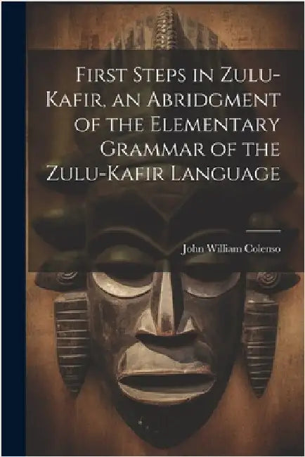 First Steps in Zulu-Kafir, an Abridgment of the Elementary Grammar of the Zulu-Kafir Language by John William Colenso