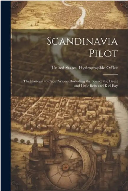 Scandinavia Pilot: The Kattegat to Cape Arkona, Including the Sound, the Great and Little Belts and Kiel Bay by United States Hydrographic Office