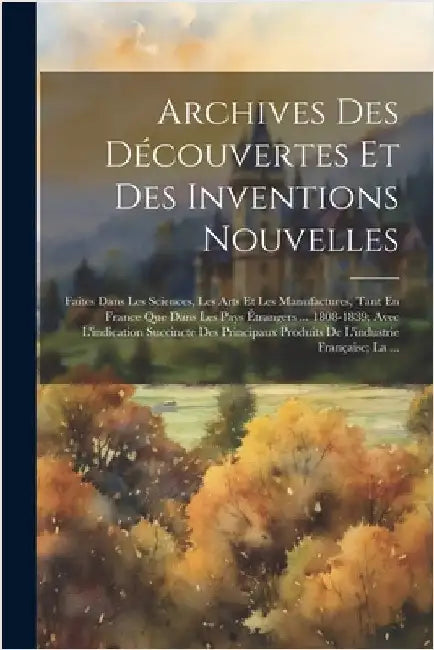Archives Des Découvertes Et Des Inventions Nouvelles: Faites Dans Les Sciences, Les Arts Et Les Manufactures, Tant En France Que Dans Les Pays Étrange by Anonymous