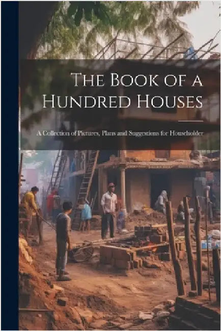 The Book of a Hundred Houses: A Collection of Pictures, Plans and Suggestions for Householder by Anonymous