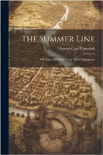 The Summer Line: Or, Line of Position As an Aid to Navigation by George Cary Comstock