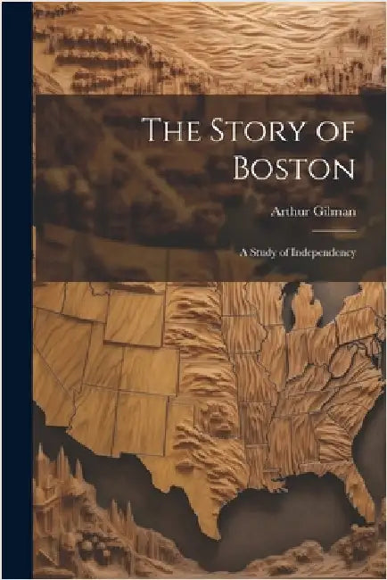 The Story of Boston: A Study of Independency by Arthur Gilman