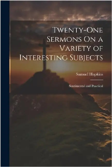 Twenty-One Sermons On a Variety of Interesting Subjects: Sentimental and Practical by Samuel Hopkins