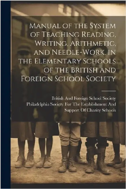Manual of the System of Teaching Reading, Writing, Arithmetic, and Needle-Work, in the Elementary Schools of the British and Foreign School Society by British and Foreign School Society