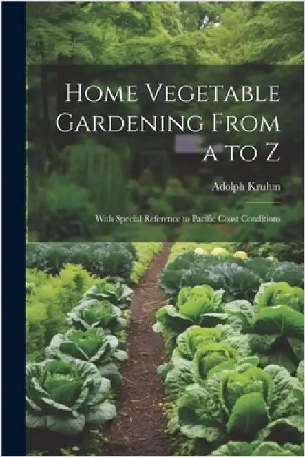 Home Vegetable Gardening From a to Z: With Special Reference to Pacific Coast Conditions by Adolph Kruhm