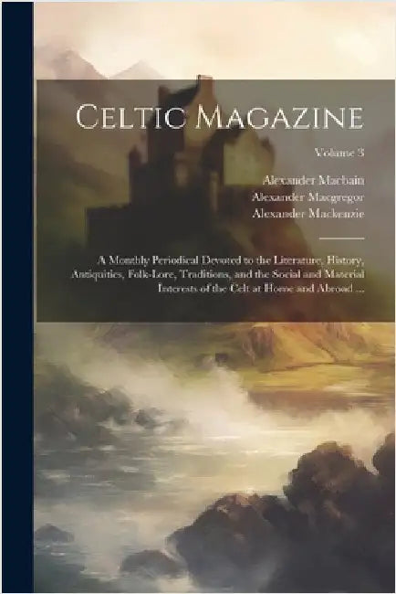 Celtic Magazine: A Monthly Periodical Devoted to the Literature, History, Antiquities, Folk-Lore, Traditions, and the Social and Materi by Alexander MacKenzie