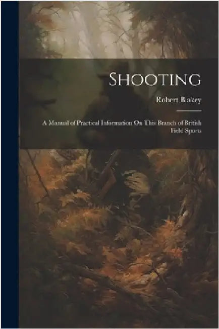 Shooting: A Manual of Practical Information On This Branch of British Field Sports by Robert Blakey